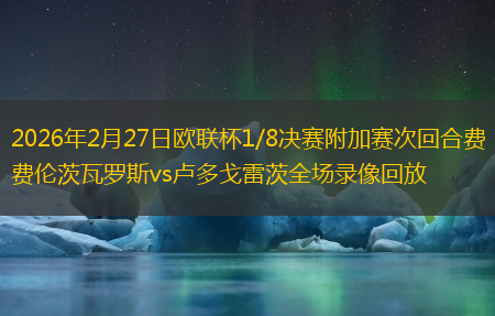 2026年2月27日欧联杯1/8决赛附加赛次回合费伦茨瓦罗斯vs卢多戈雷茨全场录像回放