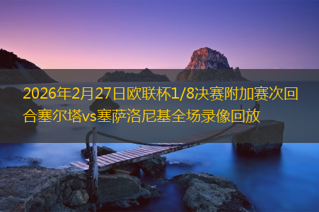 2026年2月27日欧联杯1/8决赛附加赛次回合塞尔塔vs塞萨洛尼基全场录像回放