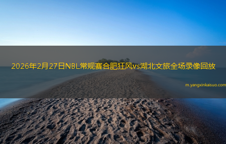 2026年2月27日NBL常规赛合肥狂风vs湖北文旅全场录像回放