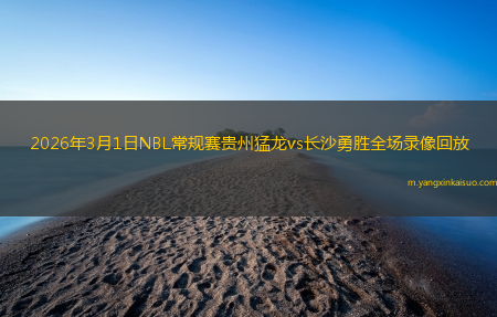 2026年3月1日NBL常规赛贵州猛龙vs长沙勇胜全场录像回放