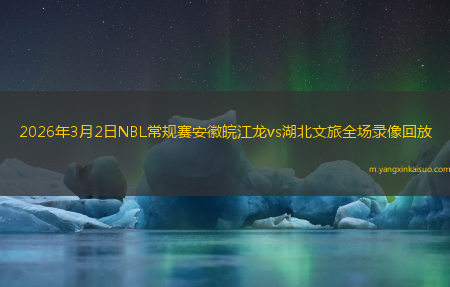 2026年3月2日NBL常规赛安徽皖江龙vs湖北文旅全场录像回放