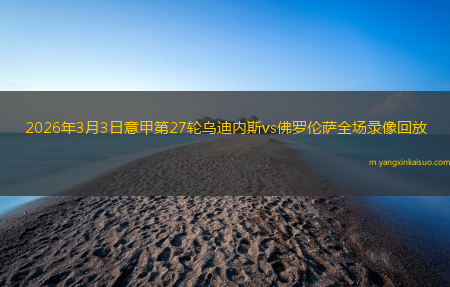 2026年3月3日意甲第27轮乌迪内斯vs佛罗伦萨全场录像回放