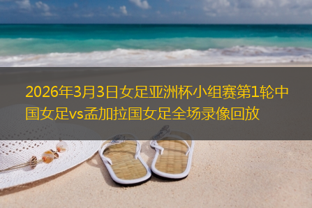 2026年3月3日女足亚洲杯小组赛第1轮中国女足vs孟加拉国女足全场录像回放