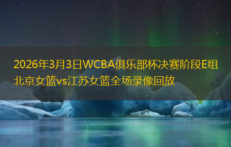 2026年3月3日WCBA俱乐部杯决赛阶段E组北京女篮vs江苏女篮全场录像回放