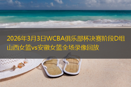 2026年3月3日WCBA俱乐部杯决赛阶段D组山西女篮vs安徽女篮全场录像回放